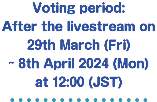Voting period: After the livestream on 29th March (Fri) ~ 8th April 2024 (Mon) at 12:00 (JST)