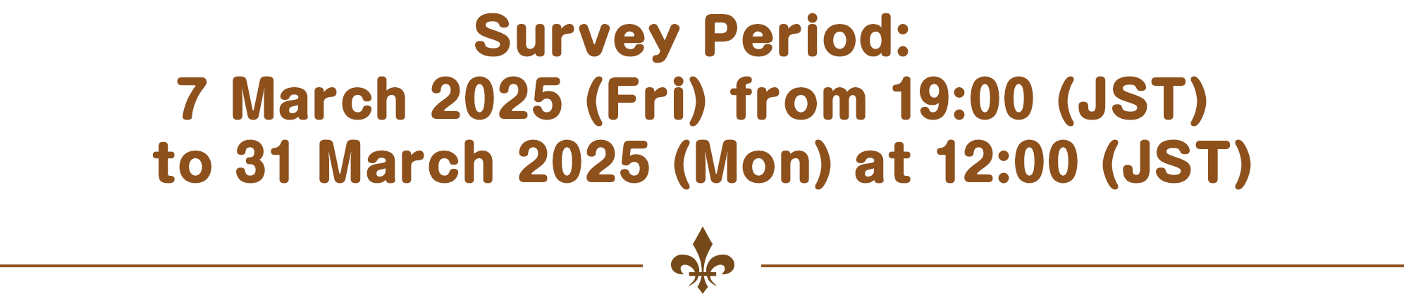 Survey Period: 7 March 2025 (Fri) from 19:00 (JST) to 31 March 2025 (Mon) at 12:00 (JST)