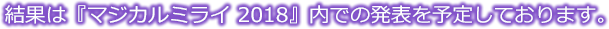 結果は2018年8月31日～9月2日開催の『マジカルミライ 2018』内での発表を予定しております。