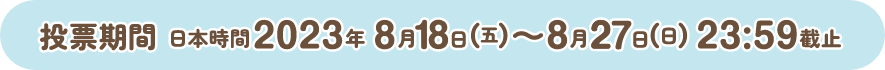 投票期間:日本時間2023年8月18日（五）～8月27日（日）23:59截止