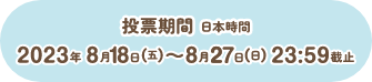 投票期間:日本時間2023年8月18日（五）～8月27日（日）23:59截止